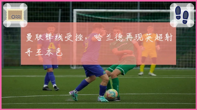 曼联锋线受挫，哈兰德再现英超射手王本色