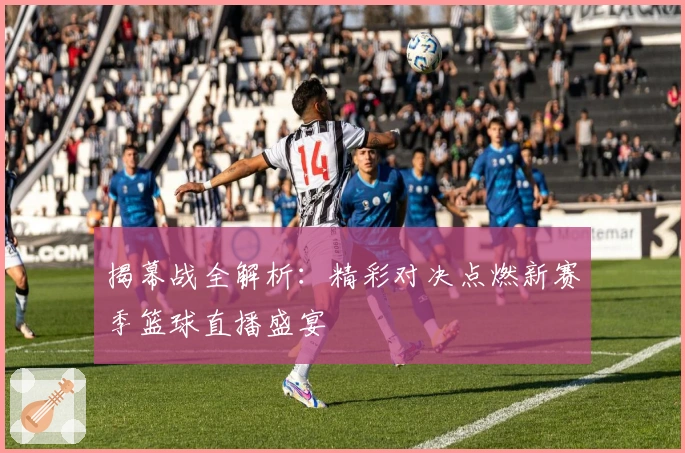 揭幕战全解析：精彩对决点燃新赛季篮球直播盛宴