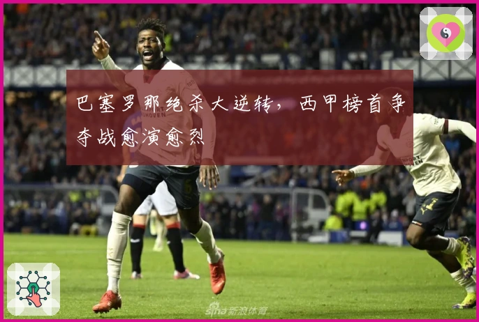 巴塞罗那绝杀大逆转，西甲榜首争夺战愈演愈烈