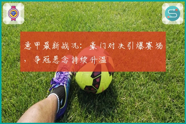 意甲最新战况：豪门对决引爆赛场，争冠悬念持续升温