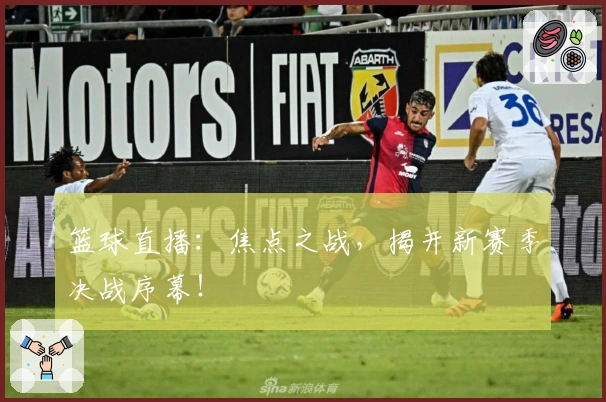 篮球直播：焦点之战，揭开新赛季决战序幕！