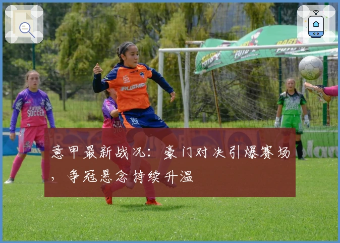 意甲最新战况:豪门对决引爆赛场,争冠悬念持续升温