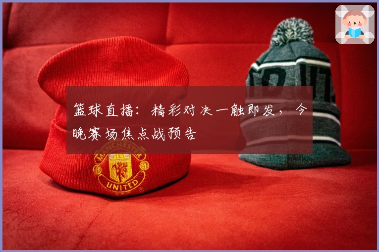篮球直播：精彩对决一触即发，今晚赛场焦点战预告