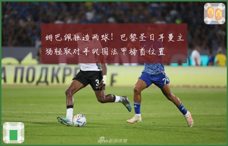 姆巴佩独造两球！巴黎圣日耳曼主场轻取对手巩固法甲榜首位置