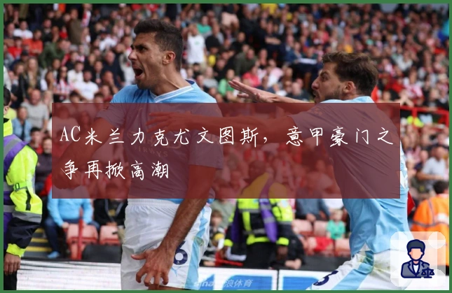 AC米兰力克尤文图斯，意甲豪门之争再掀高潮