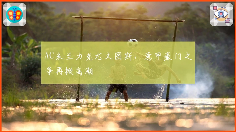 AC米兰力克尤文图斯，意甲豪门之争再掀高潮