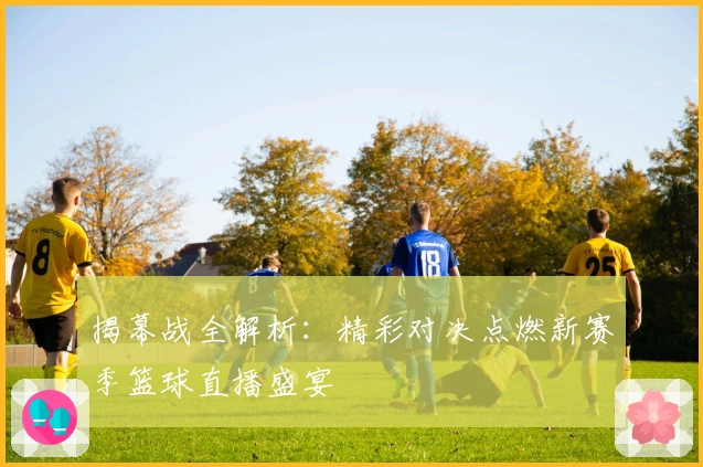 揭幕战全解析:精彩对决点燃新赛季篮球直播盛宴