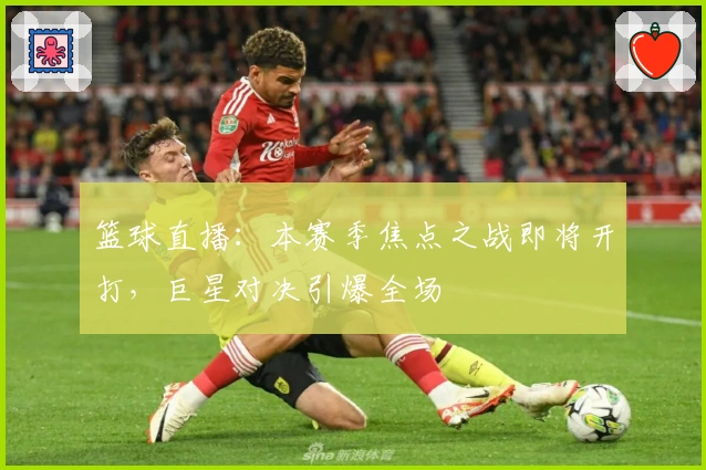 篮球直播：本赛季焦点之战即将开打，巨星对决引爆全场