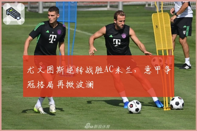 尤文图斯逆转战胜AC米兰，意甲争冠格局再掀波澜
