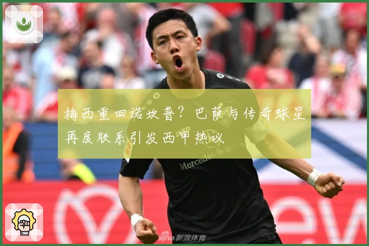 梅西重回诺坎普?巴萨与传奇球星再度联系引发西甲热议