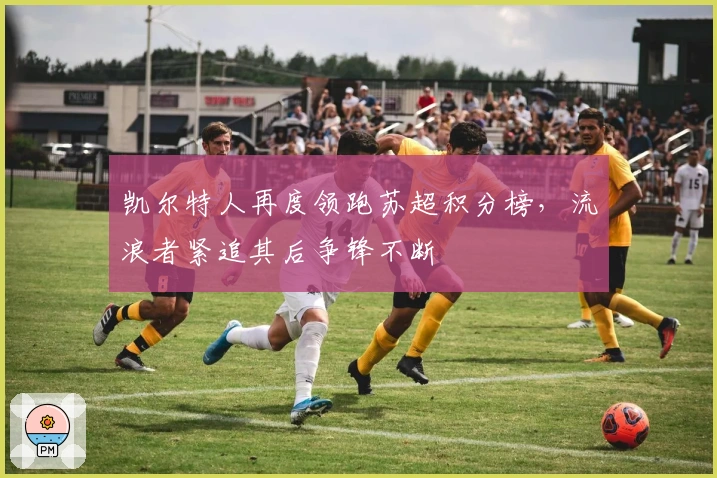 凯尔特人再度领跑苏超积分榜，流浪者紧追其后争锋不断