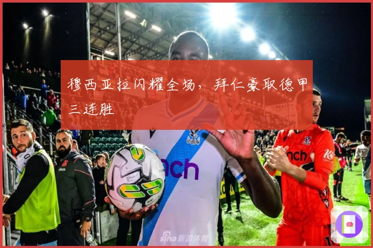 穆西亚拉闪耀全场，拜仁豪取德甲三连胜