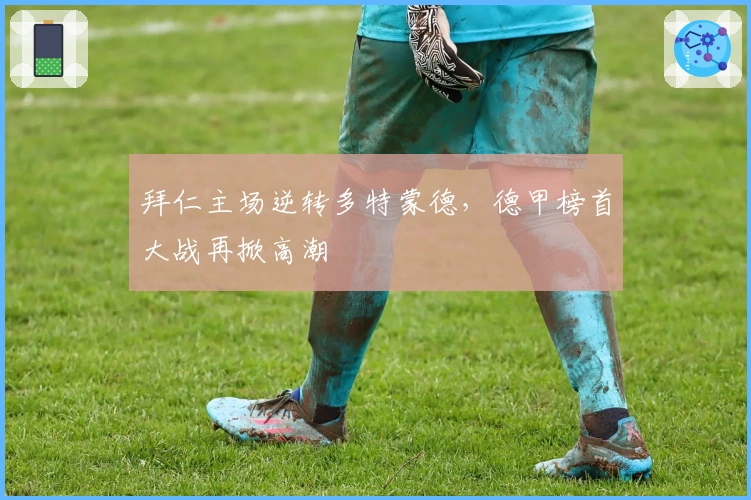 拜仁主场逆转多特蒙德，德甲榜首大战再掀高潮