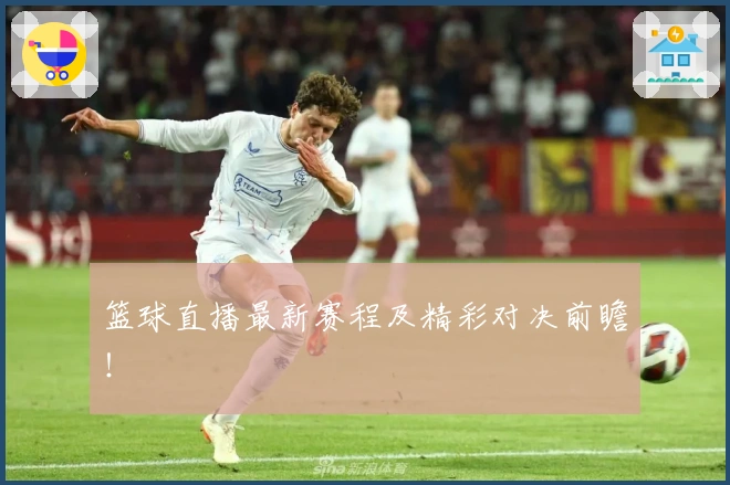 篮球直播最新赛程及精彩对决前瞻!